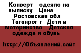 Конверт - одеяло на выписку › Цена ­ 650 - Ростовская обл., Таганрог г. Дети и материнство » Детская одежда и обувь   